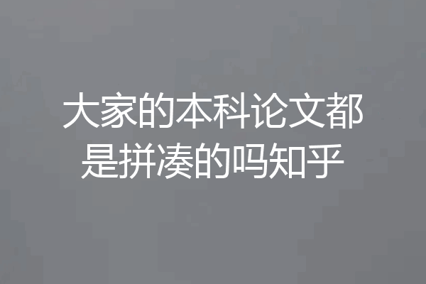 大家的本科论文都是拼凑的吗知乎