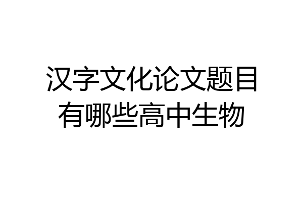 汉字文化论文题目有哪些高中生物