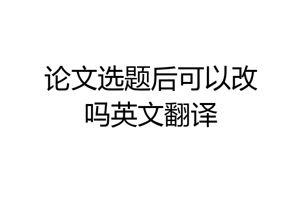 论文选题后可以改吗英文翻译