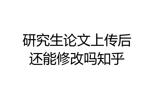 研究生论文上传后还能修改吗知乎