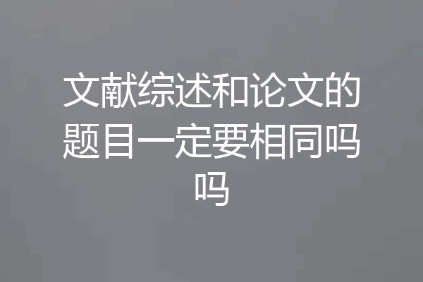 文献综述和论文的题目一定要相同吗吗