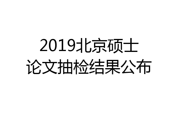 2019北京硕士论文抽检结果公布
