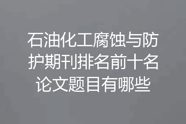石油化工腐蚀与防护期刊排名前十名论文题目有哪些