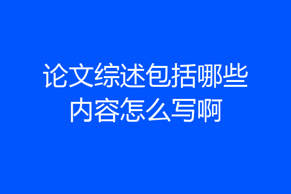 论文综述包括哪些内容怎么写啊