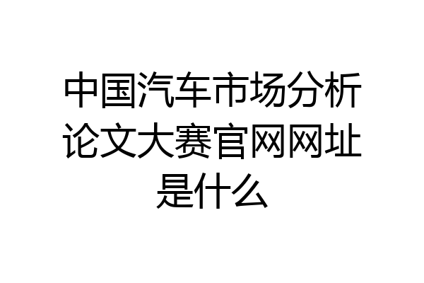 中国汽车市场分析论文大赛官网网址是什么