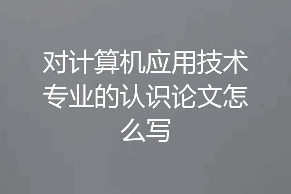 对计算机应用技术专业的认识论文怎么写