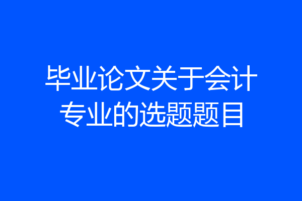 毕业论文关于会计专业的选题题目