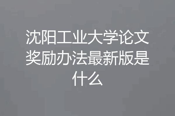 沈阳工业大学论文奖励办法最新版是什么