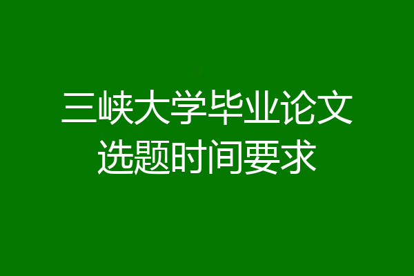 三峡大学毕业论文选题时间要求