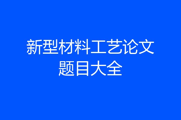 新型材料工艺论文题目大全