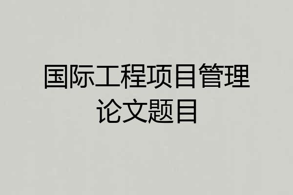 国际工程项目管理论文题目
