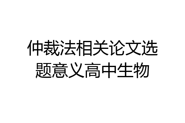 仲裁法相关论文选题意义高中生物
