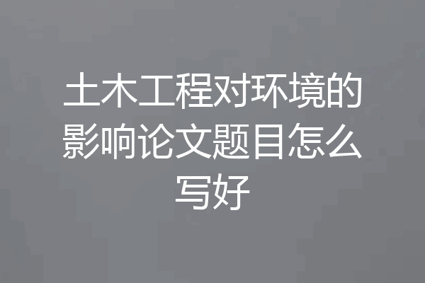 土木工程对环境的影响论文题目怎么写好