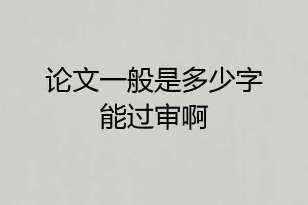 论文一般是多少字能过审啊