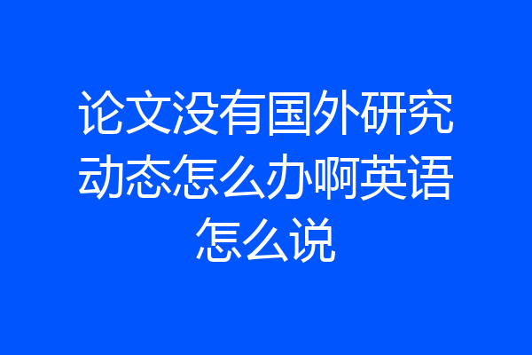 论文没有国外研究动态怎么办啊英语怎么说
