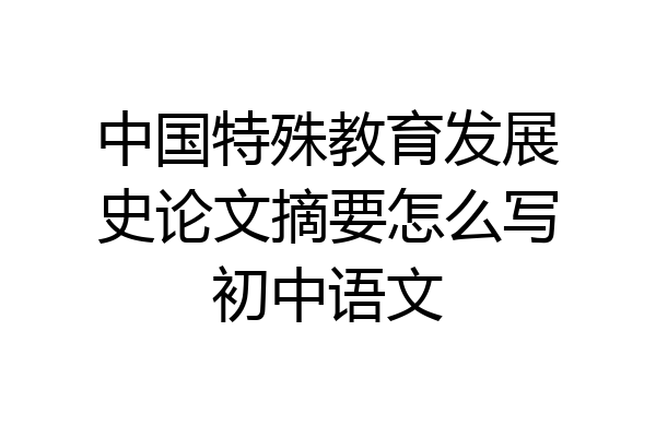 中国特殊教育发展史论文摘要怎么写初中语文