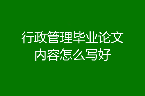 行政管理毕业论文内容怎么写好