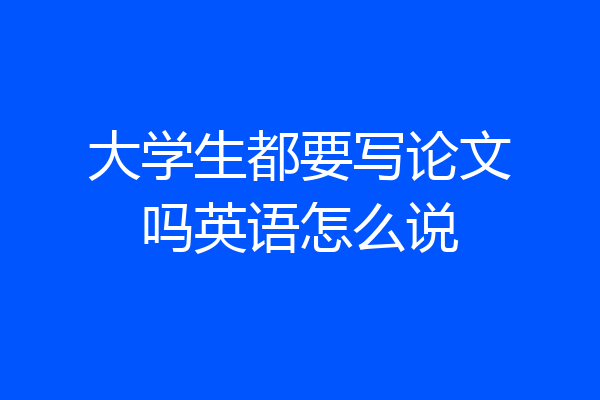 大学生都要写论文吗英语怎么说