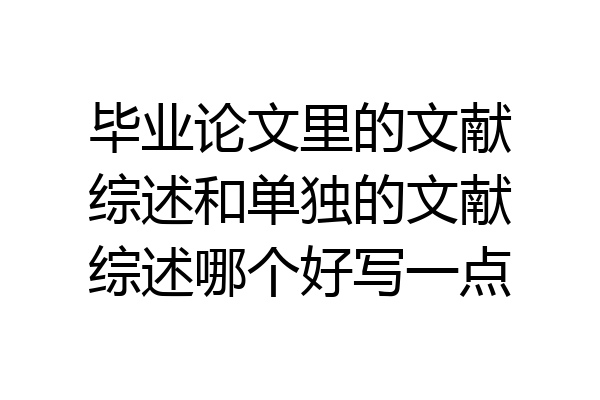 毕业论文里的文献综述和单独的文献综述哪个好写一点