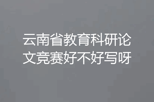 云南省教育科研论文竞赛好不好写呀