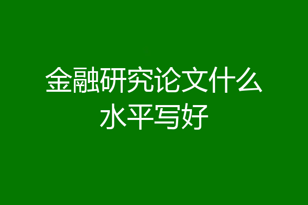 金融研究论文什么水平写好