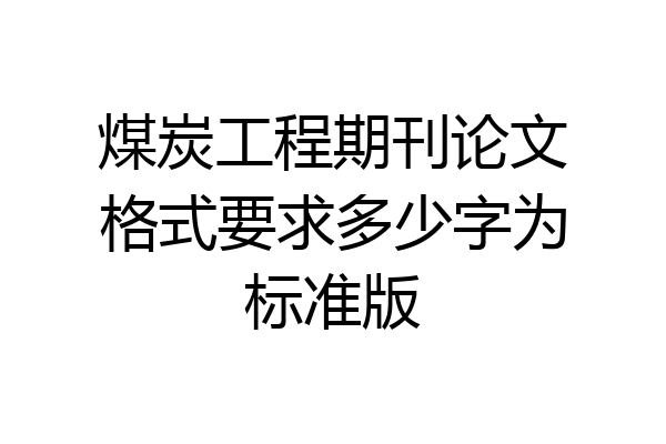 煤炭工程期刊论文格式要求多少字为标准版