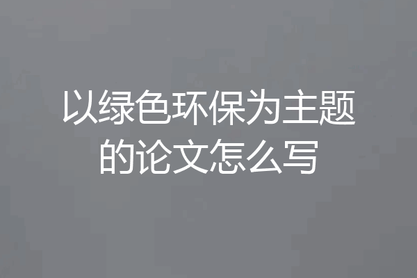 以绿色环保为主题的论文怎么写