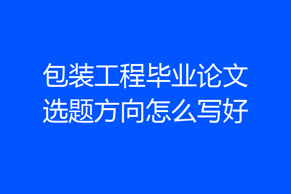 包装工程毕业论文选题方向怎么写好