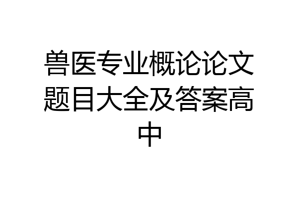 兽医专业概论论文题目大全及答案高中
