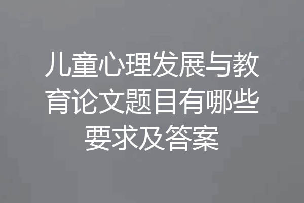 儿童心理发展与教育论文题目有哪些要求及答案