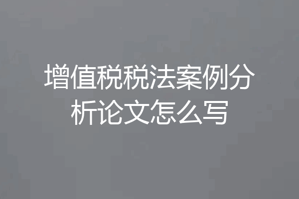 增值税税法案例分析论文怎么写
