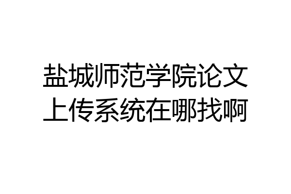 盐城师范学院论文上传系统在哪找啊