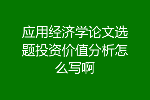 应用经济学论文选题投资价值分析怎么写啊