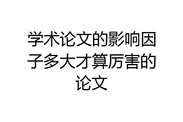 学术论文的影响因子多大才算厉害的论文