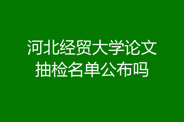 河北经贸大学论文抽检名单公布吗