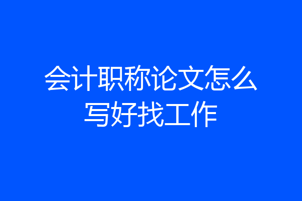 会计职称论文怎么写好找工作