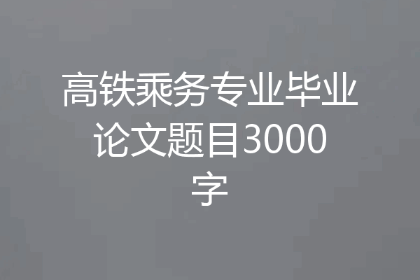 高铁乘务专业毕业论文题目3000字