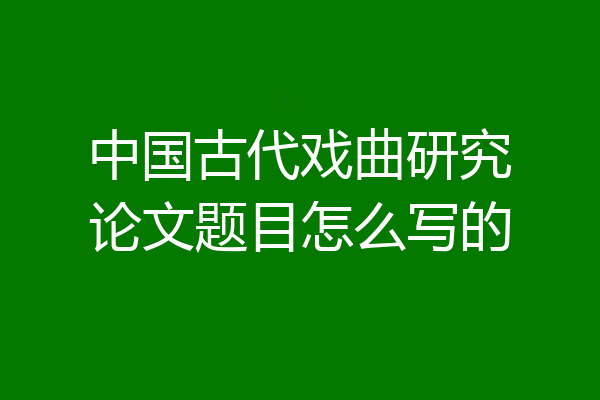 中国古代戏曲研究论文题目怎么写的