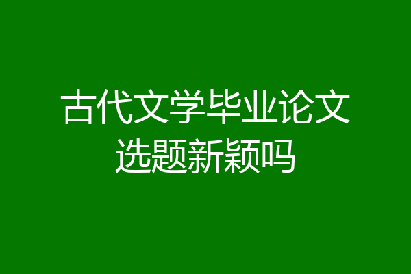 古代文学毕业论文选题新颖吗