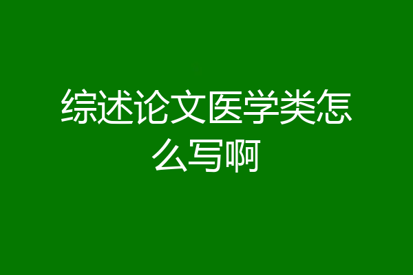 综述论文医学类怎么写啊