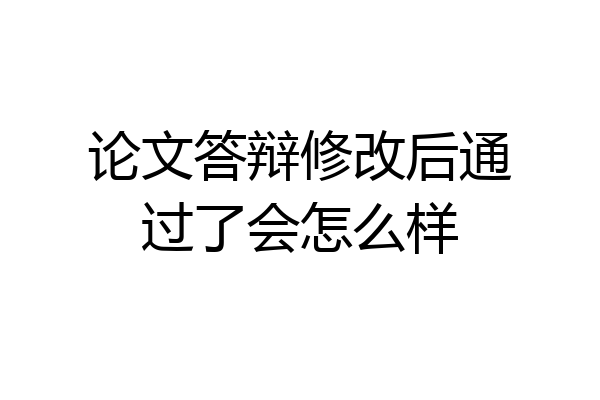 论文答辩修改后通过了会怎么样