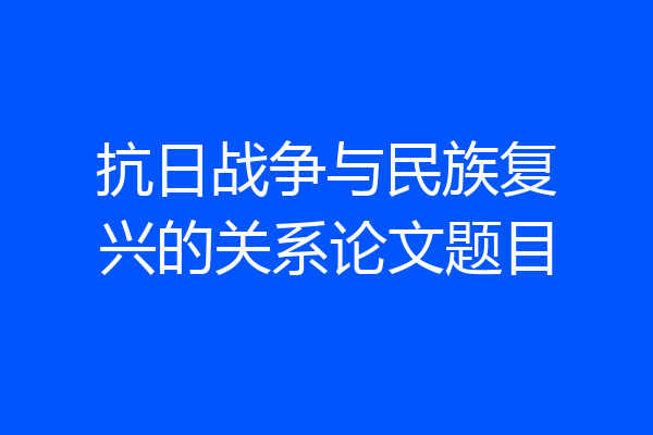 抗日战争与民族复兴的关系论文题目