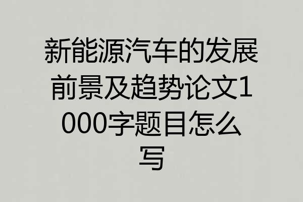 新能源汽车的发展前景及趋势论文1000字题目怎么写