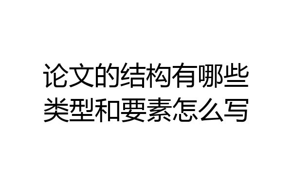 论文的结构有哪些类型和要素怎么写