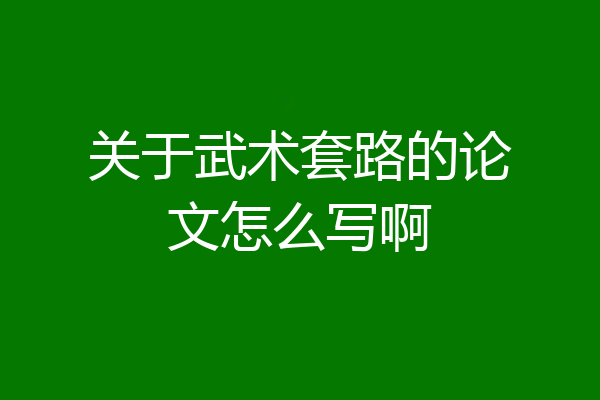 关于武术套路的论文怎么写啊