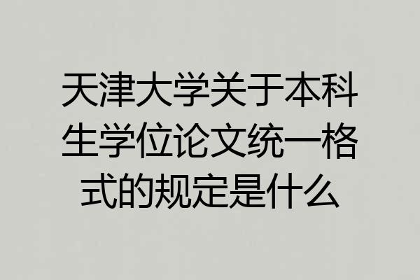 天津大学关于本科生学位论文统一格式的规定是什么