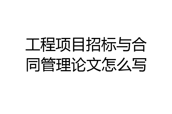 工程项目招标与合同管理论文怎么写