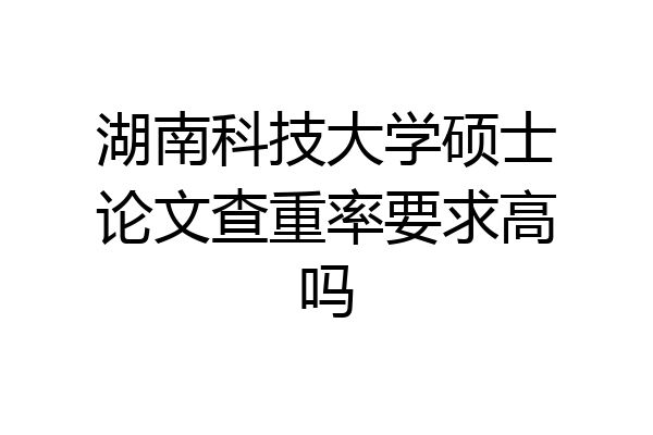 湖南科技大学硕士论文查重率要求高吗