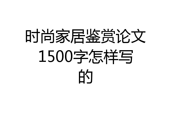 时尚家居鉴赏论文1500字怎样写的