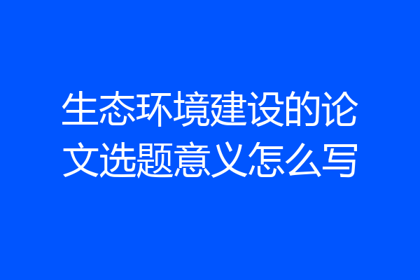 生态环境建设的论文选题意义怎么写